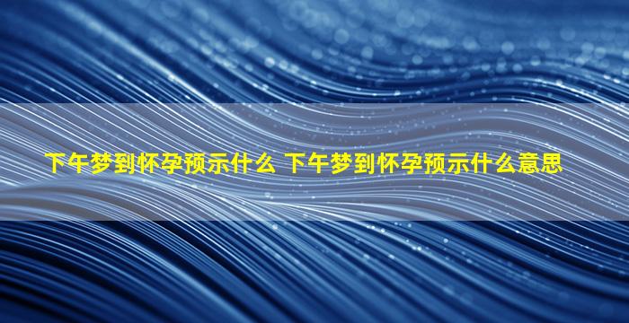 下午梦到怀孕预示什么 下午梦到怀孕预示什么意思